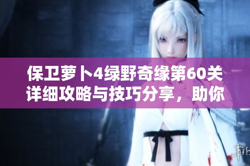 保卫萝卜4绿野奇缘第60关详细攻略与技巧分享，助你轻松通关胜利