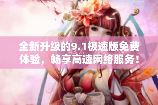 全新升级的9.1极速版免费体验，畅享高速网络服务！