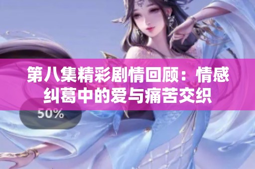 第八集精彩剧情回顾：情感纠葛中的爱与痛苦交织