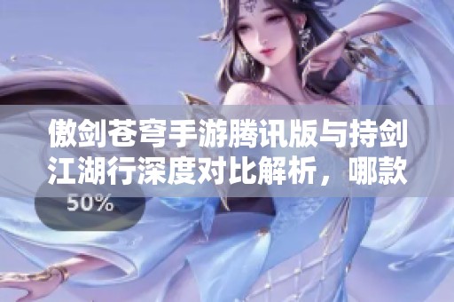 傲剑苍穹手游腾讯版与持剑江湖行深度对比解析，哪款更适合你体验升级？