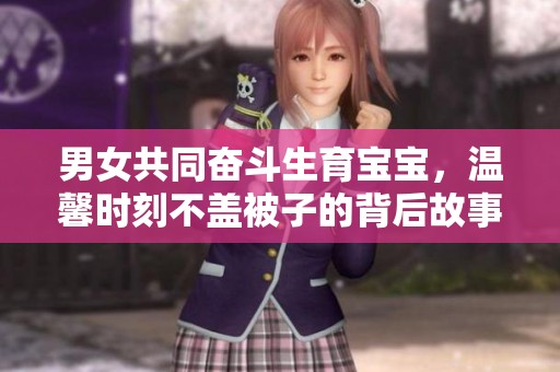 男女共同奋斗生育宝宝，温馨时刻不盖被子的背后故事