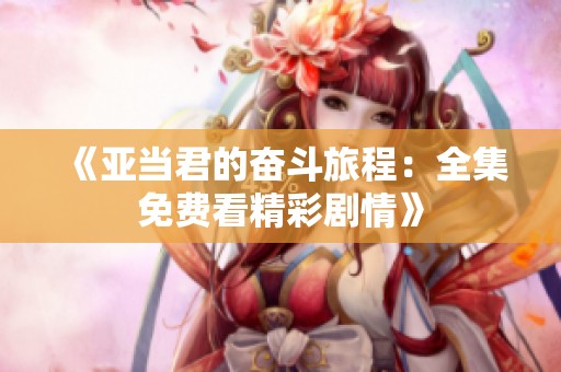 《亚当君的奋斗旅程：全集免费看精彩剧情》