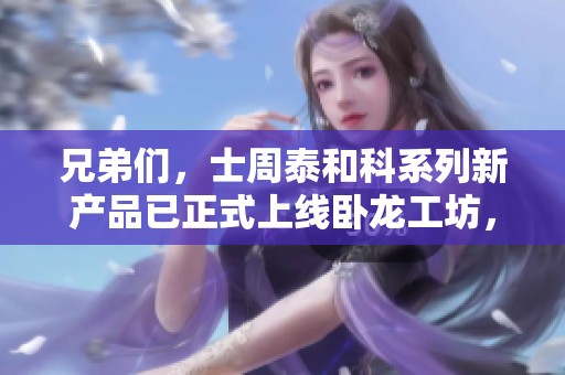 兄弟们，士周泰和科系列新产品已正式上线卧龙工坊，欢迎大家前来体验！
