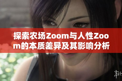 探索农场Zoom与人性Zoom的本质差异及其影响分析