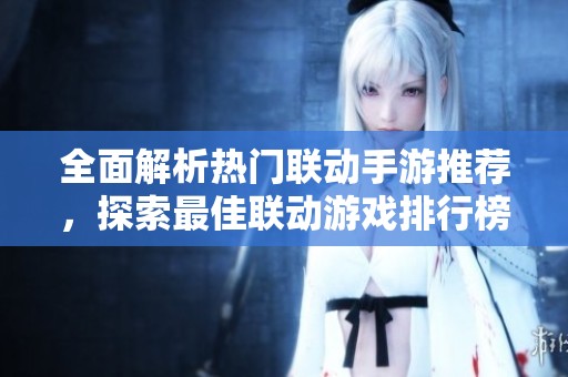 全面解析热门联动手游推荐，探索最佳联动游戏排行榜与体验分享
