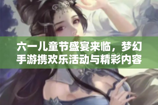 六一儿童节盛宴来临，梦幻手游携欢乐活动与精彩内容欢庆童趣时光
