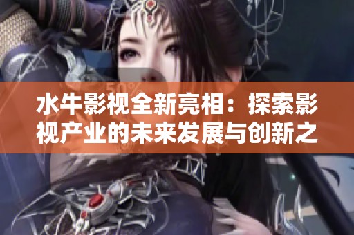 水牛影视全新亮相：探索影视产业的未来发展与创新之路
