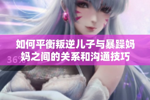 如何平衡叛逆儿子与暴躁妈妈之间的关系和沟通技巧