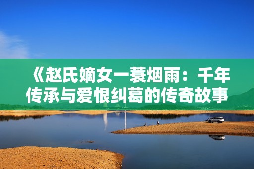 《赵氏嫡女一蓑烟雨：千年传承与爱恨纠葛的传奇故事》