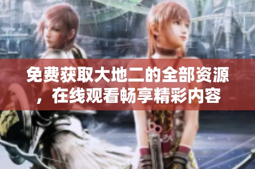 免费获取大地二的全部资源，在线观看畅享精彩内容