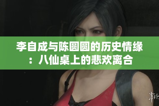 李自成与陈圆圆的历史情缘：八仙桌上的悲欢离合