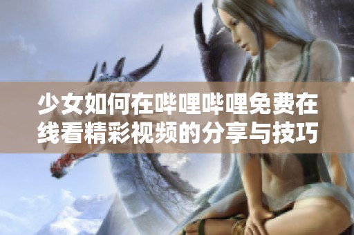 少女如何在哔哩哔哩免费在线看精彩视频的分享与技巧