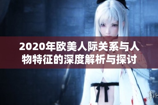 2020年欧美人际关系与人物特征的深度解析与探讨