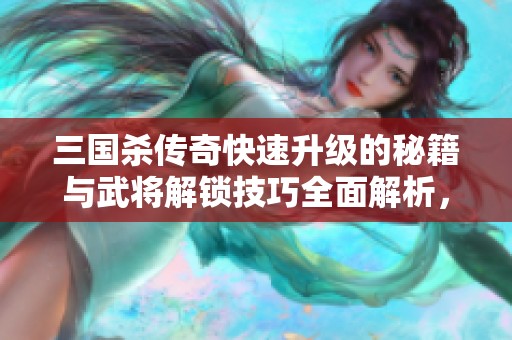 三国杀传奇快速升级的秘籍与武将解锁技巧全面解析，让你轻松掌握游戏攻略