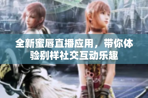 全新蜜唇直播应用，带你体验别样社交互动乐趣