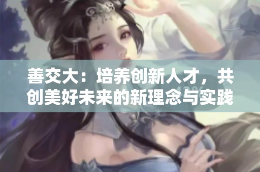 善交大：培养创新人才，共创美好未来的新理念与实践