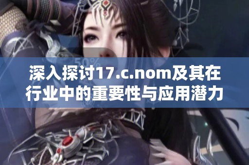 深入探讨17.c.nom及其在行业中的重要性与应用潜力