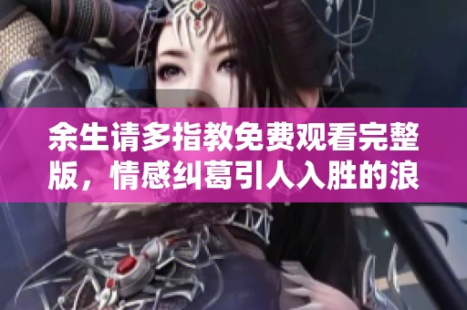 余生请多指教免费观看完整版，情感纠葛引人入胜的浪漫剧集