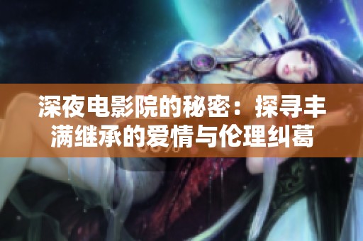 深夜电影院的秘密：探寻丰满继承的爱情与伦理纠葛
