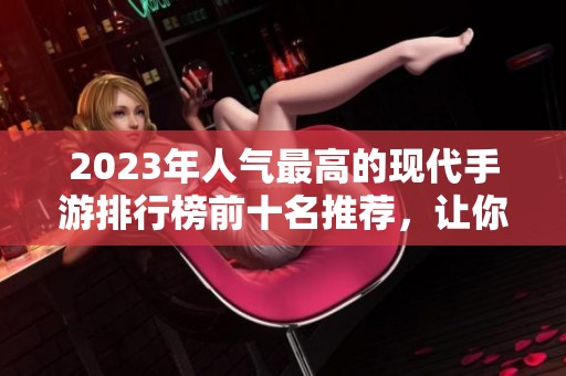 2023年人气最高的现代手游排行榜前十名推荐，让你畅玩不止