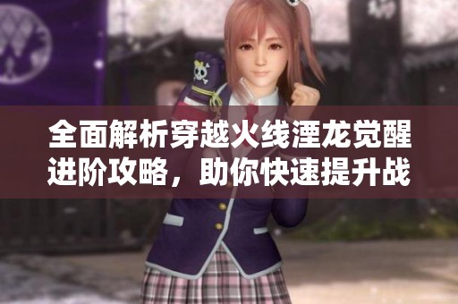 全面解析穿越火线湮龙觉醒进阶攻略，助你快速提升战斗实力与游戏体验