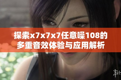 探索x7x7x7任意噪108的多重音效体验与应用解析