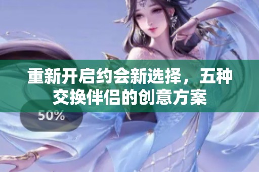 重新开启约会新选择，五种交换伴侣的创意方案