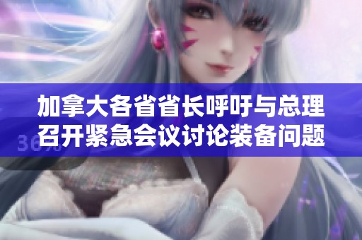 加拿大各省省长呼吁与总理召开紧急会议讨论装备问题与发展策略