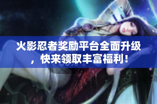 火影忍者奖励平台全面升级，快来领取丰富福利！