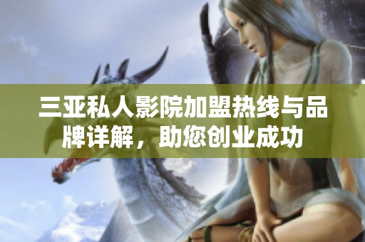 三亚私人影院加盟热线与品牌详解，助您创业成功