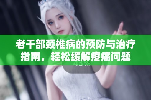 老干部颈椎病的预防与治疗指南，轻松缓解疼痛问题