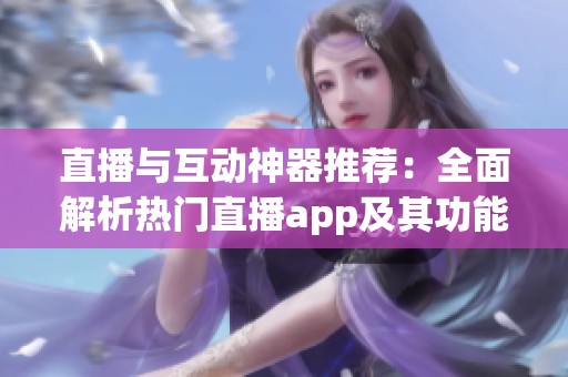 直播与互动神器推荐：全面解析热门直播app及其功能