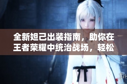 全新妲己出装指南，助你在王者荣耀中统治战场，轻松拿下胜利！