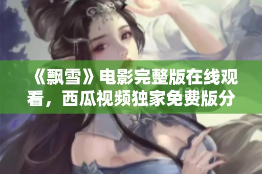 《飘雪》电影完整版在线观看，西瓜视频独家免费版分享