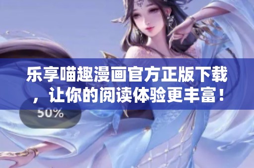 乐享喵趣漫画官方正版下载，让你的阅读体验更丰富！