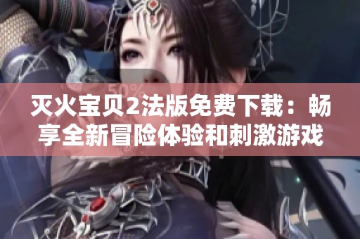 灭火宝贝2法版免费下载：畅享全新冒险体验和刺激游戏内容