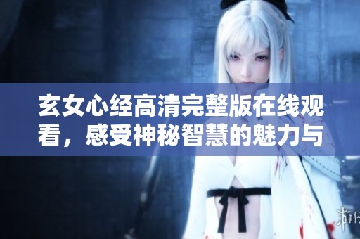 玄女心经高清完整版在线观看，感受神秘智慧的魅力与启示