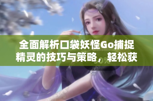 全面解析口袋妖怪Go捕捉精灵的技巧与策略，轻松获取你的梦想精灵