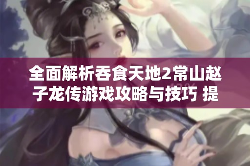 全面解析吞食天地2常山赵子龙传游戏攻略与技巧 提升你的游戏体验与胜率