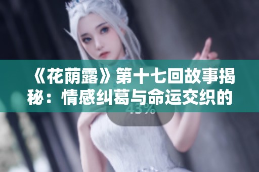 《花荫露》第十七回故事揭秘：情感纠葛与命运交织的深刻反思