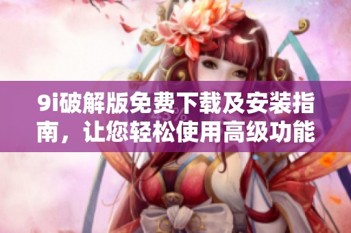 9i破解版免费下载及安装指南，让您轻松使用高级功能
