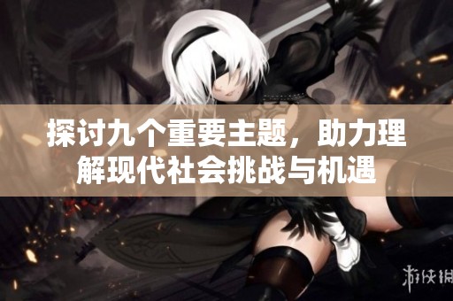 探讨九个重要主题，助力理解现代社会挑战与机遇