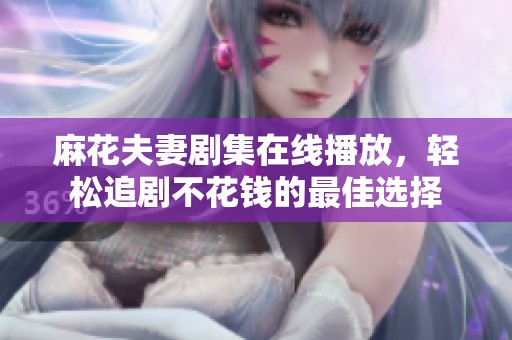 麻花夫妻剧集在线播放，轻松追剧不花钱的最佳选择