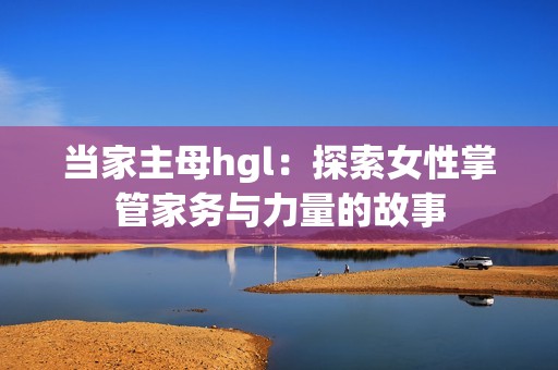 当家主母hgl：探索女性掌管家务与力量的故事