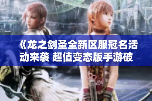 《龙之剑圣全新区服冠名活动来袭 超值变态版手游破解公益服期待您的参与》