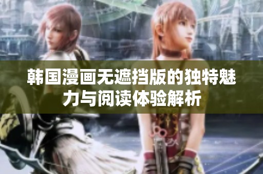 韩国漫画无遮挡版的独特魅力与阅读体验解析