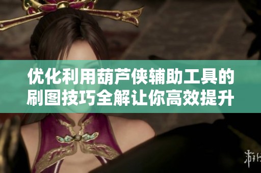 优化利用葫芦侠辅助工具的刷图技巧全解让你高效提升游戏体验