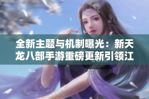 全新主题与机制曝光：新天龙八部手游重磅更新引领江湖新时代探索之旅