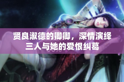 贤良淑德的卿卿，深情演绎三人与她的爱恨纠葛