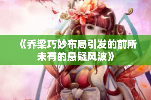 《乔梁巧妙布局引发的前所未有的悬疑风波》
